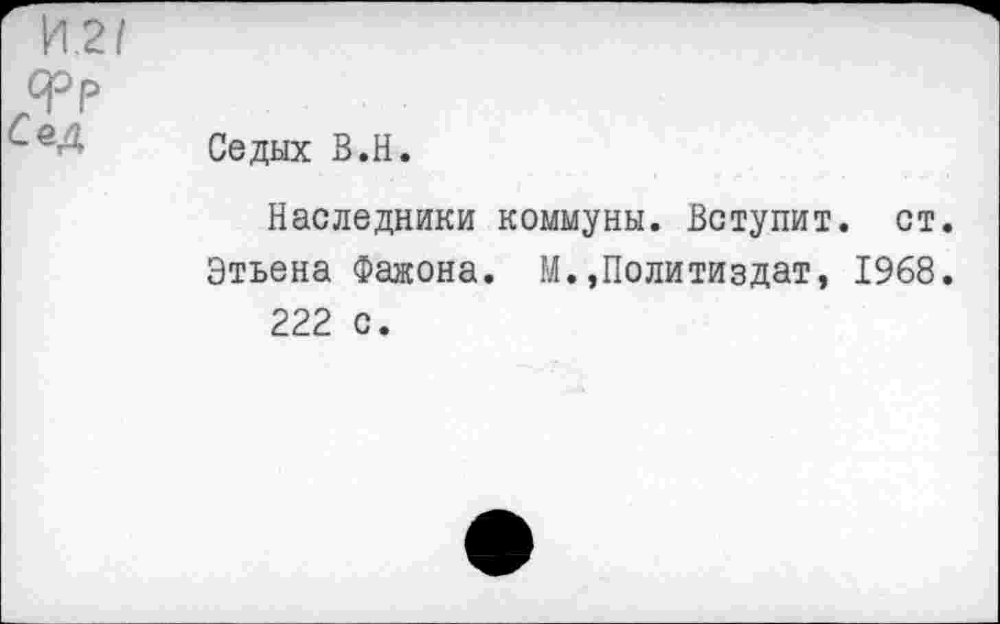 ﻿Седых В.Н.
Наследники коммуны. Вступит, ст. Этьена Фажона. М.,Политиздат, 1968. 222 с.